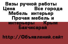 Вазы ручной работы › Цена ­ 7 000 - Все города Мебель, интерьер » Прочая мебель и интерьеры   . Крым,Бахчисарай